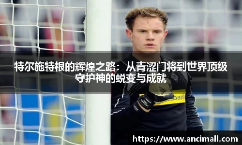 特尔施特根的辉煌之路：从青涩门将到世界顶级守护神的蜕变与成就