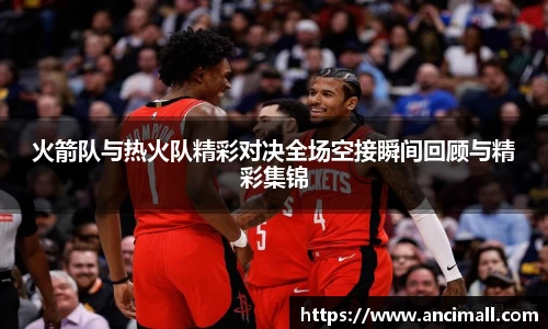 火箭队与热火队精彩对决全场空接瞬间回顾与精彩集锦